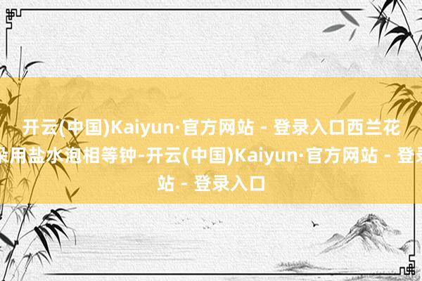 开云(中国)Kaiyun·官方网站 - 登录入口西兰花掰小朵用盐水泡相等钟-开云(中国)Kaiyun·官方网站 - 登录入口