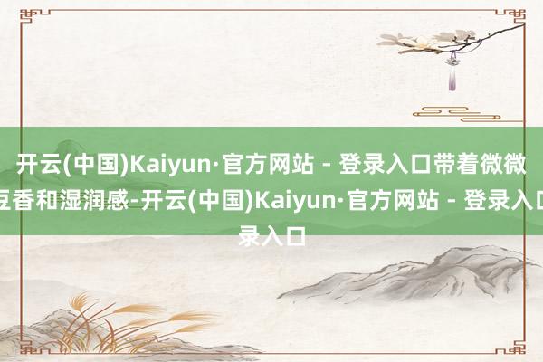 开云(中国)Kaiyun·官方网站 - 登录入口带着微微豆香和湿润感-开云(中国)Kaiyun·官方网站 - 登录入口
