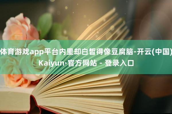 体育游戏app平台内里却白皙得像豆腐脑-开云(中国)Kaiyun·官方网站 - 登录入口