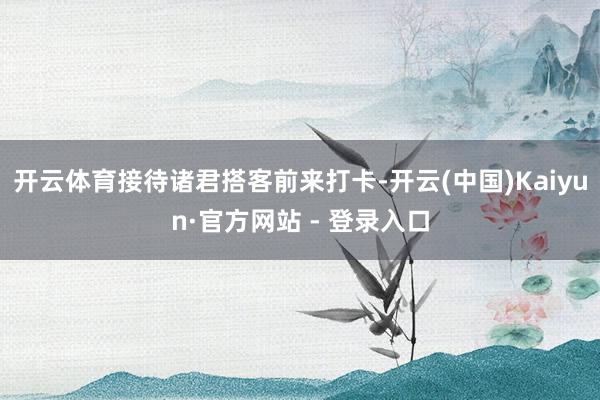 开云体育接待诸君搭客前来打卡-开云(中国)Kaiyun·官方网站 - 登录入口