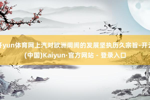 开yun体育网上汽对欧洲阛阓的发展坚执历久宗旨-开云(中国)Kaiyun·官方网站 - 登录入口
