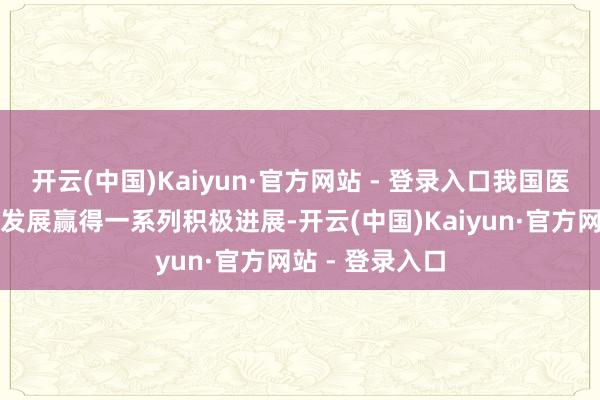 开云(中国)Kaiyun·官方网站 - 登录入口我国医药工业高质料发展赢得一系列积极进展-开云(中国)Kaiyun·官方网站 - 登录入口