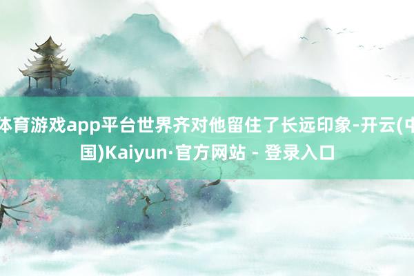 体育游戏app平台世界齐对他留住了长远印象-开云(中国)Kaiyun·官方网站 - 登录入口