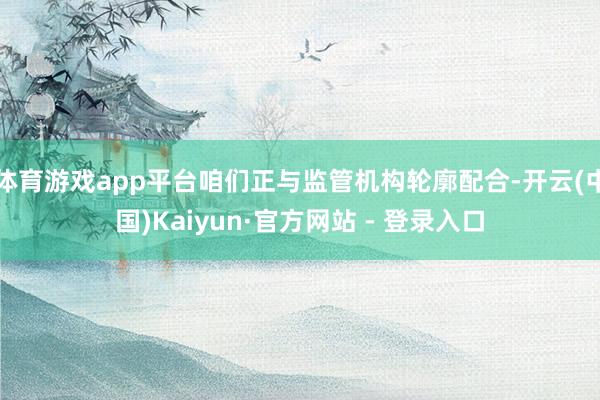 体育游戏app平台咱们正与监管机构轮廓配合-开云(中国)Kaiyun·官方网站 - 登录入口