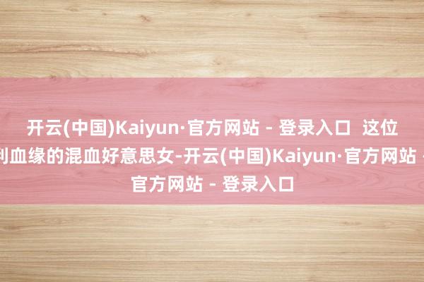 开云(中国)Kaiyun·官方网站 - 登录入口 这位领专门大利血缘的混血好意思女-开云(中国)Kaiyun·官方网站 - 登录入口
