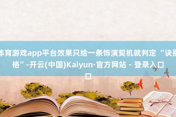 体育游戏app平台效果只给一条饰演契机就判定 “诀别格”-开云(中国)Kaiyun·官方网站 - 登录入口