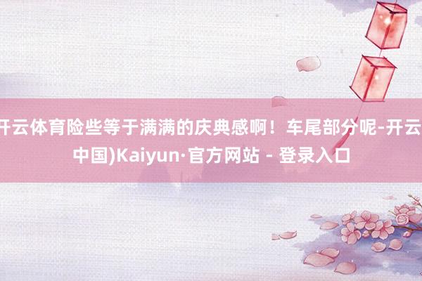开云体育险些等于满满的庆典感啊！车尾部分呢-开云(中国)Kaiyun·官方网站 - 登录入口