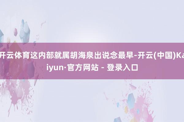开云体育这内部就属胡海泉出说念最早-开云(中国)Kaiyun·官方网站 - 登录入口