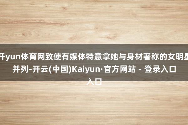 开yun体育网致使有媒体特意拿她与身材著称的女明星并列-开云(中国)Kaiyun·官方网站 - 登录入口