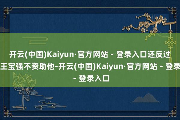 开云(中国)Kaiyun·官方网站 - 登录入口还反过来说王宝强不资助他-开云(中国)Kaiyun·官方网站 - 登录入口