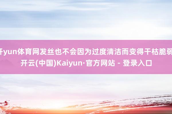 开yun体育网发丝也不会因为过度清洁而变得干枯脆弱-开云(中国)Kaiyun·官方网站 - 登录入口
