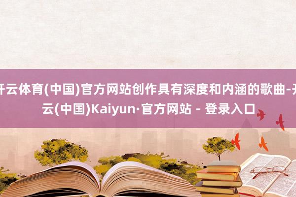 开云体育(中国)官方网站创作具有深度和内涵的歌曲-开云(中国)Kaiyun·官方网站 - 登录入口