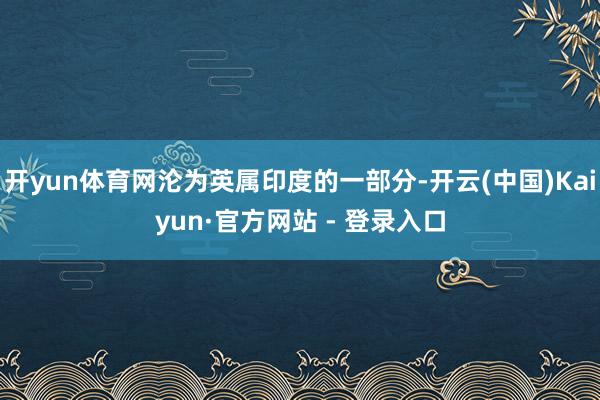 开yun体育网沦为英属印度的一部分-开云(中国)Kaiyun·官方网站 - 登录入口