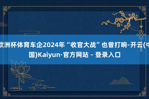 欧洲杯体育车企2024年“收官大战”也曾打响-开云(中国)Kaiyun·官方网站 - 登录入口