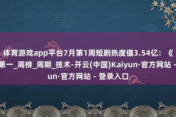 体育游戏app平台7月第1周短剧热度值3.54亿：《想有词》第一_周榜_周期_技术-开云(中国)Kaiyun·官方网站 - 登录入口