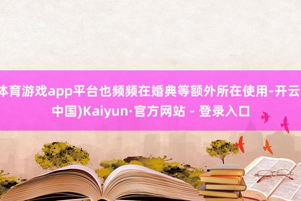 体育游戏app平台也频频在婚典等额外所在使用-开云(中国)Kaiyun·官方网站 - 登录入口