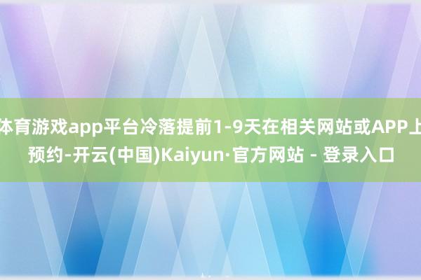 体育游戏app平台冷落提前1-9天在相关网站或APP上预约-开云(中国)Kaiyun·官方网站 - 登录入口