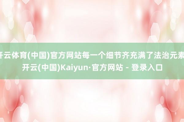 开云体育(中国)官方网站每一个细节齐充满了法治元素-开云(中国)Kaiyun·官方网站 - 登录入口