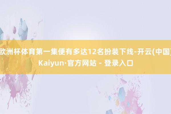 欧洲杯体育第一集便有多达12名扮装下线-开云(中国)Kaiyun·官方网站 - 登录入口