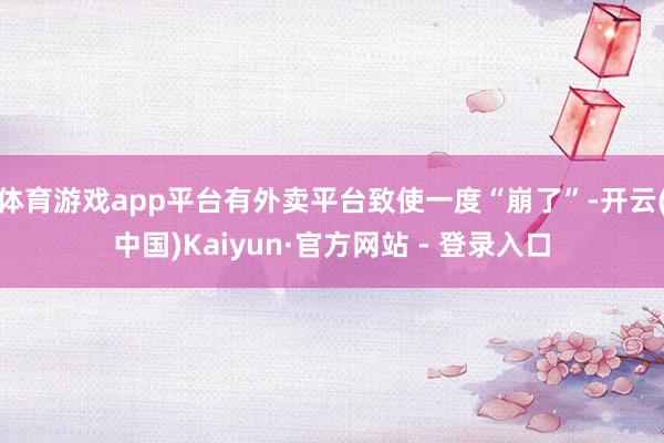 体育游戏app平台有外卖平台致使一度“崩了”-开云(中国)Kaiyun·官方网站 - 登录入口