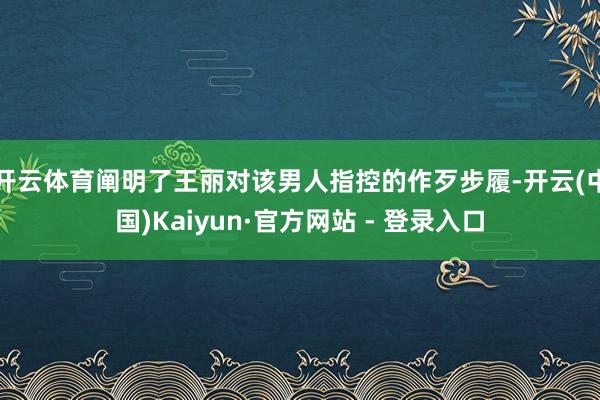 开云体育阐明了王丽对该男人指控的作歹步履-开云(中国)Kaiyun·官方网站 - 登录入口