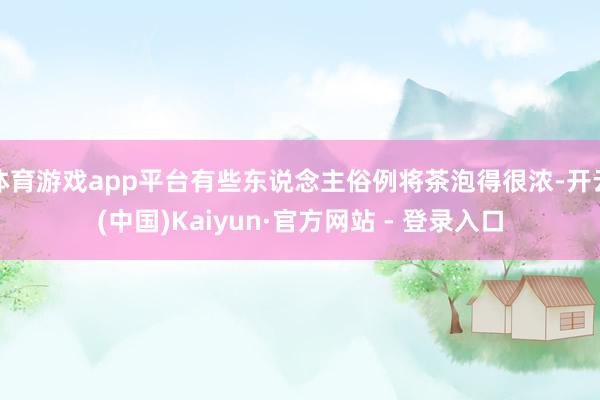 体育游戏app平台有些东说念主俗例将茶泡得很浓-开云(中国)Kaiyun·官方网站 - 登录入口