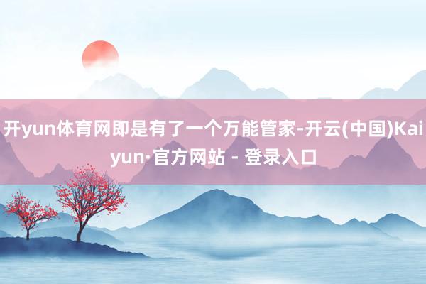 开yun体育网即是有了一个万能管家-开云(中国)Kaiyun·官方网站 - 登录入口
