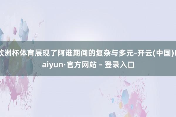 欧洲杯体育展现了阿谁期间的复杂与多元-开云(中国)Kaiyun·官方网站 - 登录入口