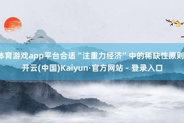 体育游戏app平台合适“注重力经济”中的稀缺性原则-开云(中国)Kaiyun·官方网站 - 登录入口