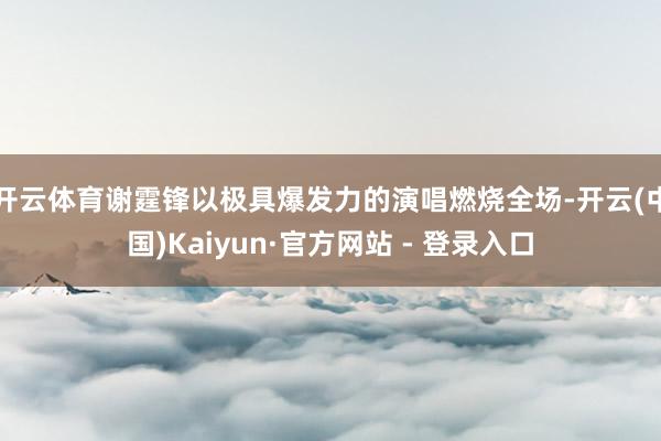 开云体育谢霆锋以极具爆发力的演唱燃烧全场-开云(中国)Kaiyun·官方网站 - 登录入口