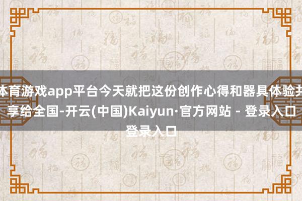 体育游戏app平台今天就把这份创作心得和器具体验共享给全国-开云(中国)Kaiyun·官方网站 - 登录入口