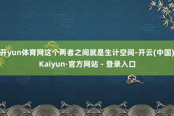 开yun体育网这个两者之间就是生计空间-开云(中国)Kaiyun·官方网站 - 登录入口