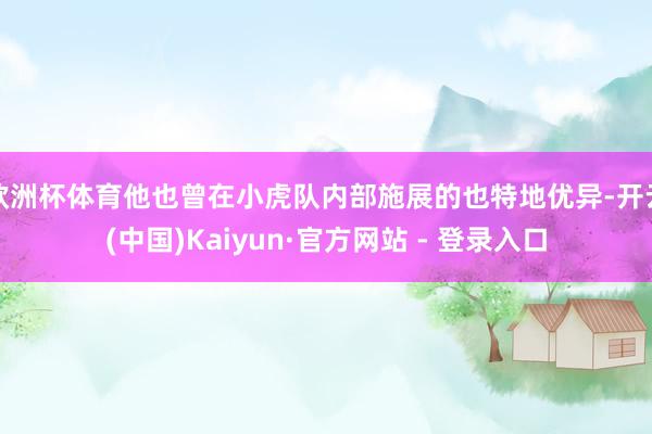 欧洲杯体育他也曾在小虎队内部施展的也特地优异-开云(中国)Kaiyun·官方网站 - 登录入口