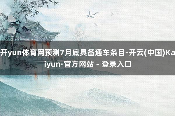 开yun体育网预测7月底具备通车条目-开云(中国)Kaiyun·官方网站 - 登录入口