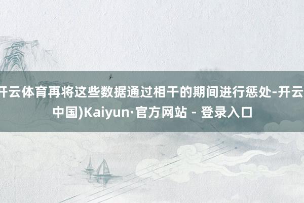 开云体育再将这些数据通过相干的期间进行惩处-开云(中国)Kaiyun·官方网站 - 登录入口