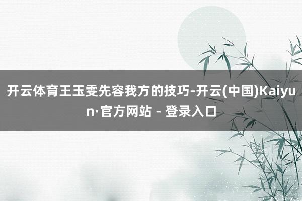 开云体育王玉雯先容我方的技巧-开云(中国)Kaiyun·官方网站 - 登录入口