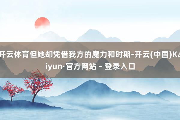 开云体育但她却凭借我方的魔力和时期-开云(中国)Kaiyun·官方网站 - 登录入口