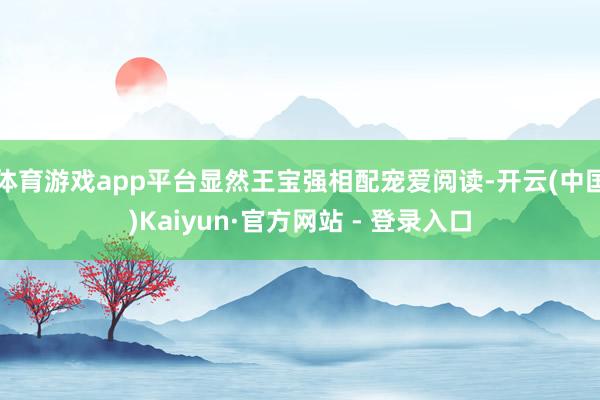 体育游戏app平台显然王宝强相配宠爱阅读-开云(中国)Kaiyun·官方网站 - 登录入口