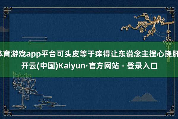 体育游戏app平台可头皮等于痒得让东说念主捏心挠肝-开云(中国)Kaiyun·官方网站 - 登录入口