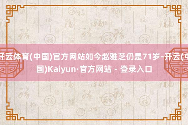 开云体育(中国)官方网站如今赵雅芝仍是71岁-开云(中国)Kaiyun·官方网站 - 登录入口