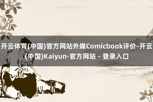 开云体育(中国)官方网站外媒Comicbook评价-开云(中国)Kaiyun·官方网站 - 登录入口