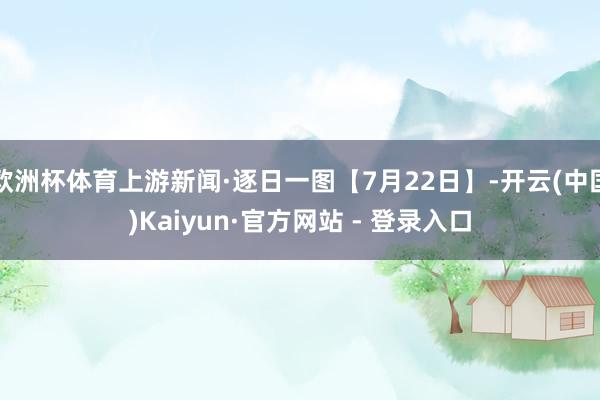 欧洲杯体育上游新闻·逐日一图【7月22日】-开云(中国)Kaiyun·官方网站 - 登录入口