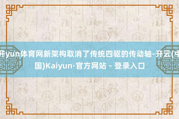 开yun体育网新架构取消了传统四驱的传动轴-开云(中国)Kaiyun·官方网站 - 登录入口