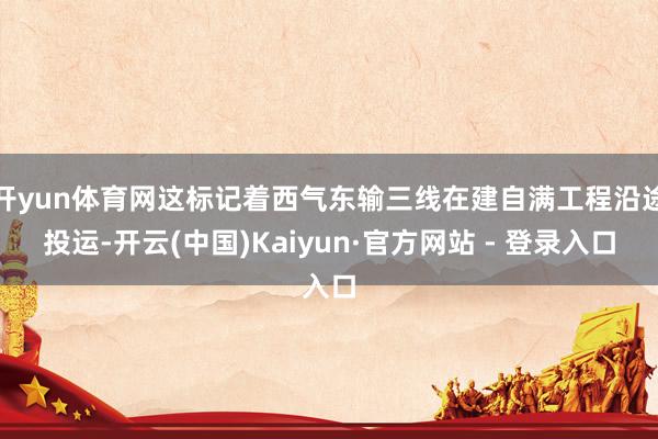 开yun体育网这标记着西气东输三线在建自满工程沿途投运-开云(中国)Kaiyun·官方网站 - 登录入口