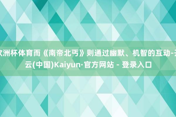 欧洲杯体育而《南帝北丐》则通过幽默、机智的互动-开云(中国)Kaiyun·官方网站 - 登录入口