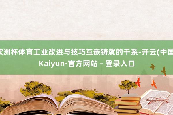 欧洲杯体育工业改进与技巧互嵌铸就的干系-开云(中国)Kaiyun·官方网站 - 登录入口