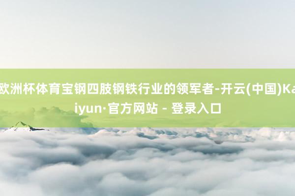 欧洲杯体育宝钢四肢钢铁行业的领军者-开云(中国)Kaiyun·官方网站 - 登录入口
