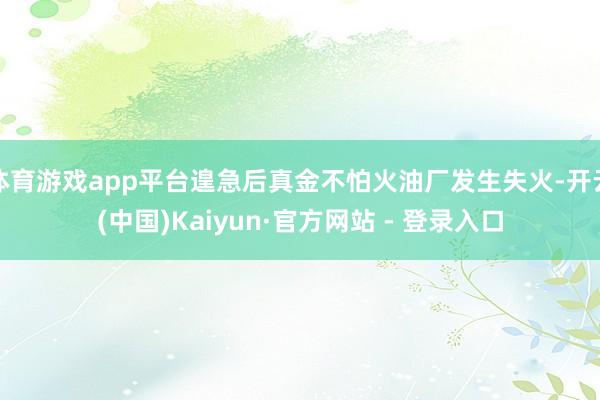 体育游戏app平台遑急后真金不怕火油厂发生失火-开云(中国)Kaiyun·官方网站 - 登录入口