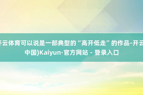 开云体育可以说是一部典型的“高开低走”的作品-开云(中国)Kaiyun·官方网站 - 登录入口