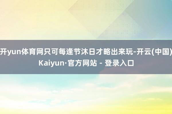 开yun体育网只可每逢节沐日才略出来玩-开云(中国)Kaiyun·官方网站 - 登录入口